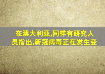 在澳大利亚,同样有研究人员指出,新冠病毒正在发生变