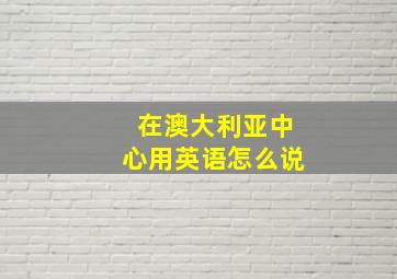 在澳大利亚中心用英语怎么说