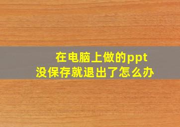 在电脑上做的ppt没保存就退出了怎么办