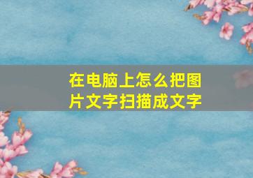 在电脑上怎么把图片文字扫描成文字