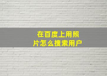 在百度上用照片怎么搜索用户