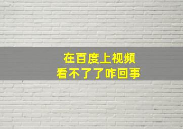 在百度上视频看不了了咋回事