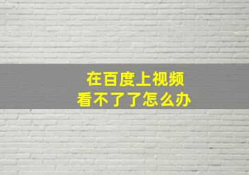 在百度上视频看不了了怎么办