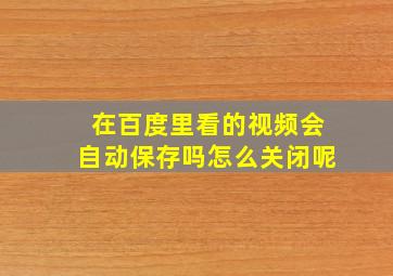 在百度里看的视频会自动保存吗怎么关闭呢