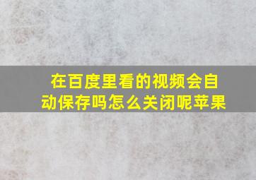 在百度里看的视频会自动保存吗怎么关闭呢苹果