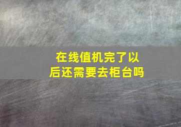 在线值机完了以后还需要去柜台吗