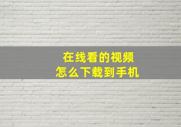 在线看的视频怎么下载到手机