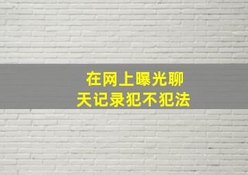 在网上曝光聊天记录犯不犯法