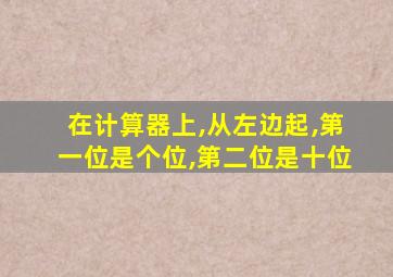 在计算器上,从左边起,第一位是个位,第二位是十位