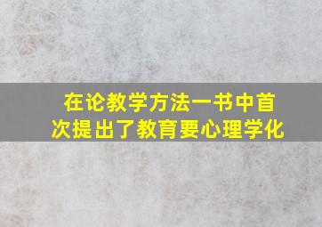 在论教学方法一书中首次提出了教育要心理学化