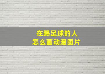 在踢足球的人怎么画动漫图片