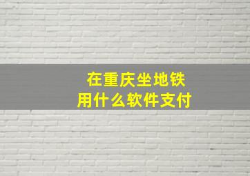 在重庆坐地铁用什么软件支付