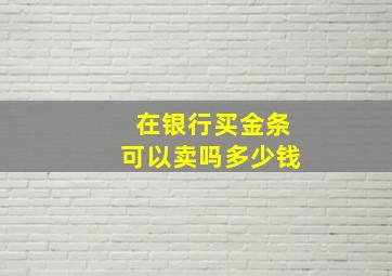 在银行买金条可以卖吗多少钱