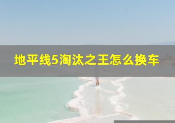 地平线5淘汰之王怎么换车