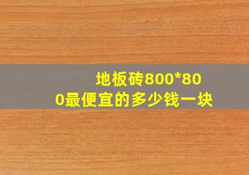 地板砖800*800最便宜的多少钱一块