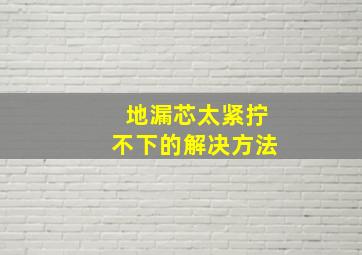 地漏芯太紧拧不下的解决方法