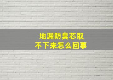 地漏防臭芯取不下来怎么回事