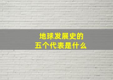 地球发展史的五个代表是什么