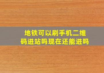 地铁可以刷手机二维码进站吗现在还能进吗