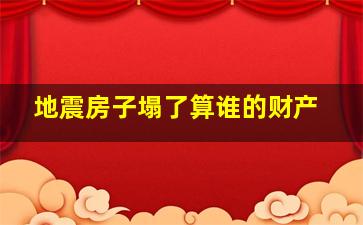 地震房子塌了算谁的财产