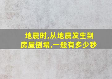 地震时,从地震发生到房屋倒塌,一般有多少秒