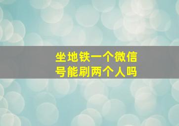 坐地铁一个微信号能刷两个人吗