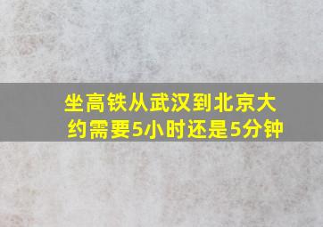 坐高铁从武汉到北京大约需要5小时还是5分钟