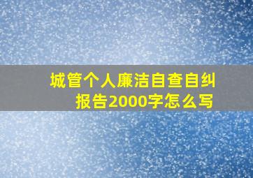 城管个人廉洁自查自纠报告2000字怎么写