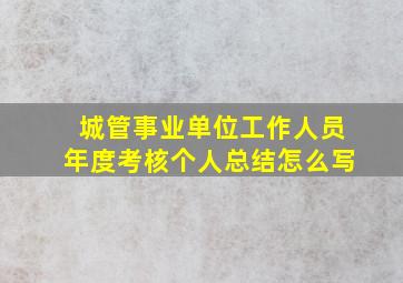 城管事业单位工作人员年度考核个人总结怎么写