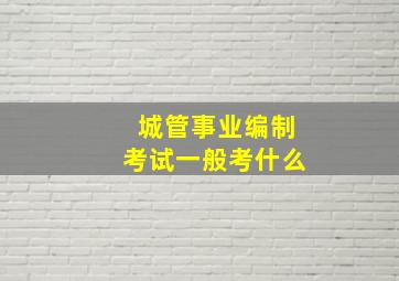 城管事业编制考试一般考什么