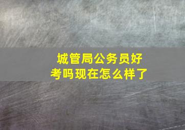 城管局公务员好考吗现在怎么样了