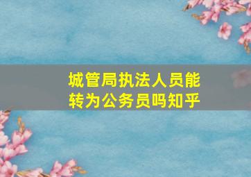 城管局执法人员能转为公务员吗知乎