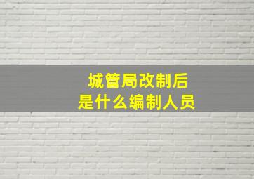 城管局改制后是什么编制人员