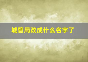 城管局改成什么名字了