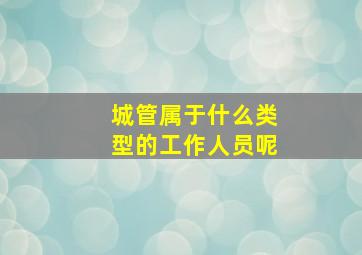 城管属于什么类型的工作人员呢