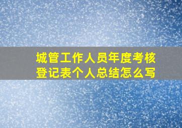 城管工作人员年度考核登记表个人总结怎么写