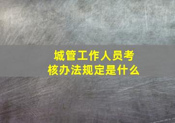 城管工作人员考核办法规定是什么