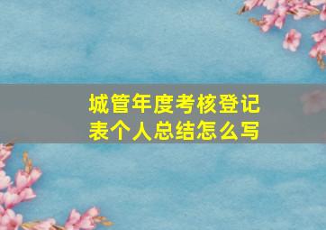 城管年度考核登记表个人总结怎么写