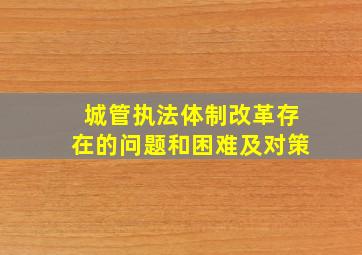 城管执法体制改革存在的问题和困难及对策