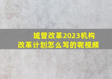 城管改革2023机构改革计划怎么写的呢视频