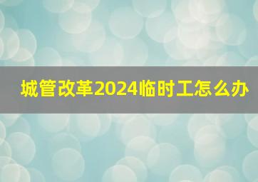 城管改革2024临时工怎么办