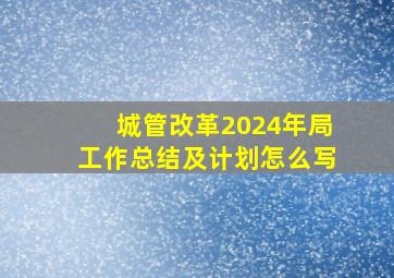 城管改革2024年局工作总结及计划怎么写