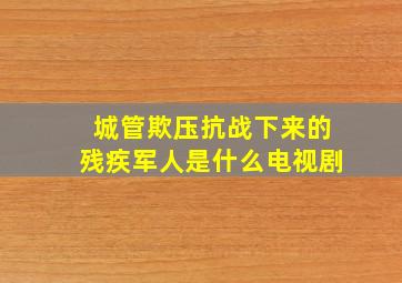 城管欺压抗战下来的残疾军人是什么电视剧