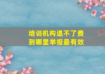 培训机构退不了费到哪里举报最有效