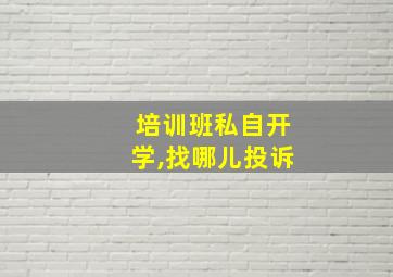 培训班私自开学,找哪儿投诉