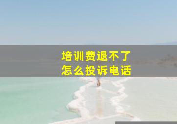 培训费退不了怎么投诉电话