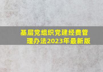 基层党组织党建经费管理办法2023年最新版