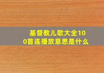 基督教儿歌大全100首连播放意思是什么