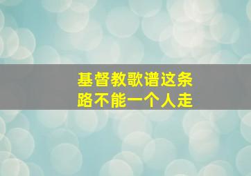 基督教歌谱这条路不能一个人走