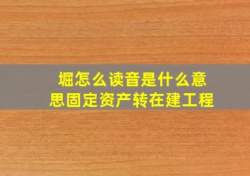 堀怎么读音是什么意思固定资产转在建工程